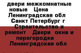 двери межкомнатные новые › Цена ­ 1 000 - Ленинградская обл., Санкт-Петербург г. Строительство и ремонт » Двери, окна и перегородки   . Ленинградская обл.